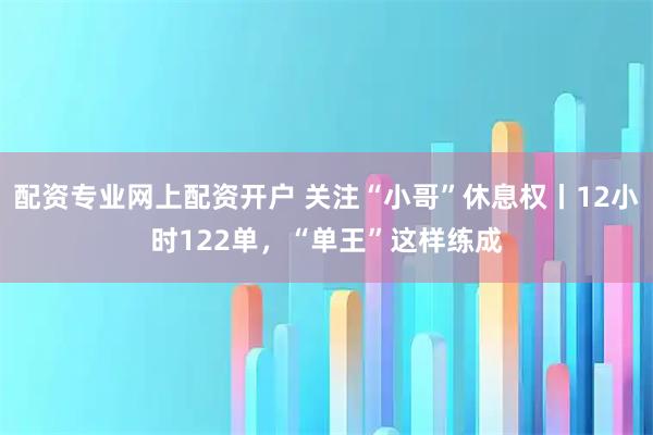 配资专业网上配资开户 关注“小哥”休息权丨12小时122单，“单王”这样练成