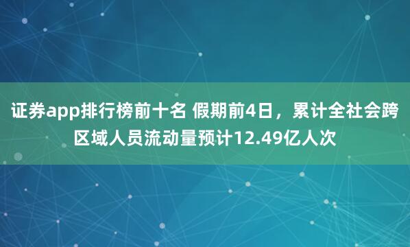 证券app排行榜前十名 假期前4日，累计全社会跨区域人员流动量预计12.49亿人次