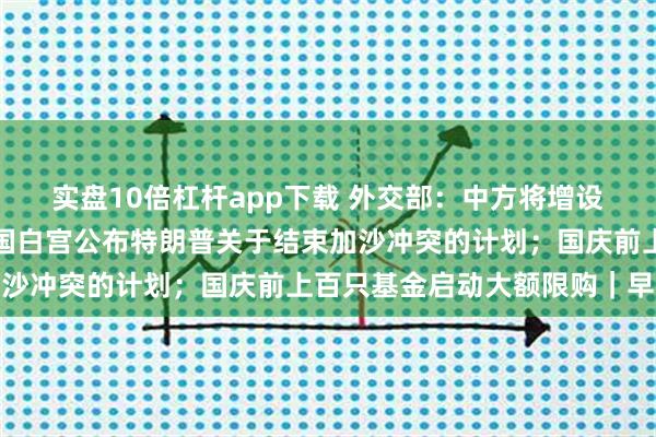 实盘10倍杠杆app下载 外交部：中方将增设青年科技人才签证；美国白宫公布特朗普关于结束加沙冲突的计划；国庆前上百只基金启动大额限购｜早报