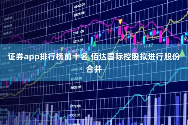 证券app排行榜前十名 佰达国际控股拟进行股份合并