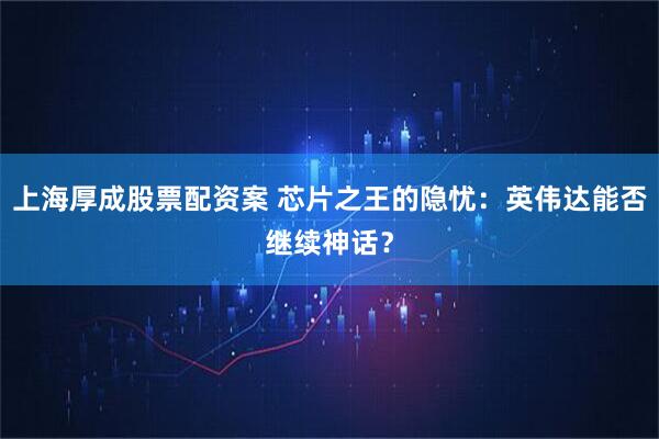 上海厚成股票配资案 芯片之王的隐忧：英伟达能否继续神话？