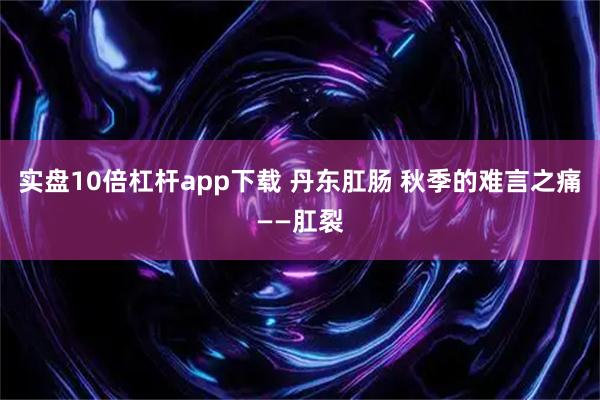 实盘10倍杠杆app下载 丹东肛肠 秋季的难言之痛——肛裂