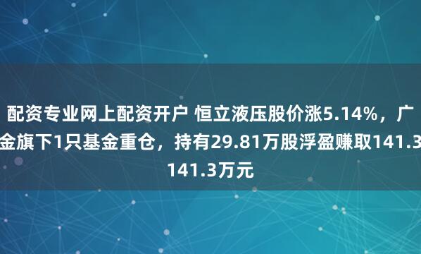 配资专业网上配资开户 恒立液压股价涨5.14%，广发基金旗下1只基金重仓，持有29.81万股浮盈赚取141.3万元