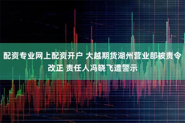 配资专业网上配资开户 大越期货湖州营业部被责令改正 责任人冯晓飞遭警示