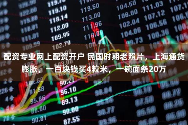 配资专业网上配资开户 民国时期老照片，上海通货膨胀，一百块钱买4粒米，一碗面条20万